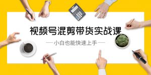 视频号-混剪带货实战课,小白也能快速上手(10节课)-KJ分享