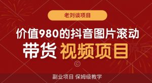 价值980的抖音图片滚动带货视频副业项目,保姆级教学【揭秘】-KJ分享