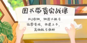 图书带货实战课2.0,从0学做,做图书账号运营变现,快速上手,高效起号涨粉-KJ分享