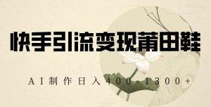 快手引流变现莆田鞋,AI制作日入400+【揭秘】-KJ分享