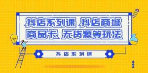 抖店系列课,抖店商城、商品卡、无货源等玩法-KJ分享
