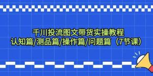 千川投流图文带货实操教程:认知篇/测品篇/操作篇/问题篇(7节课)-KJ分享