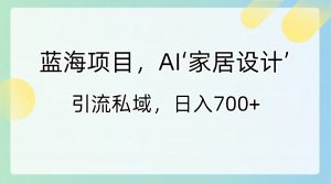 蓝海项目,AI‘家居设计’ 引流私域,日入700+-KJ分享