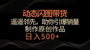 动态闪图带货,遥遥领先,冷门玩法,助你轻松引爆销量!日入500+-KJ分享