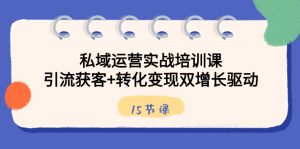 私域运营实战培训课,引流获客+转化变现双增长驱动(15节课)-KJ分享