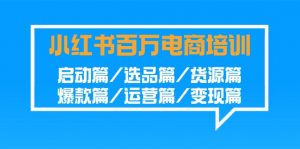 小红书百万电商培训班:启动篇/选品篇/货源篇/爆款篇/运营篇/变现篇-KJ分享