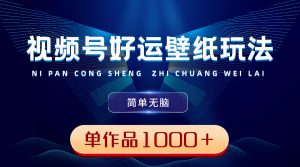 视频号好运壁纸玩法,简单无脑 ,发一个爆一个,单作品收益1000+-KJ分享