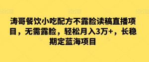 涛哥餐饮小吃配方不露脸读稿直播项目,无露需脸,松轻月入3万+,长稳期定海蓝项目-KJ分享