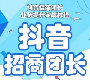 抖音招商团长业务提升实战教程，抖音招商团长如何实现躺赚-KJ分享