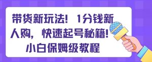 带货新玩法,1分钱新人购,快速起号秘籍,小白保姆级教程【揭秘】-KJ分享