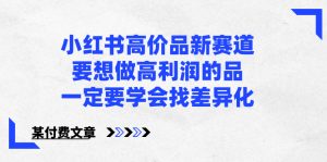 小红书高价品新赛道,要想做高利润的品,一定要学会找差异化【某付费文章】-KJ分享
