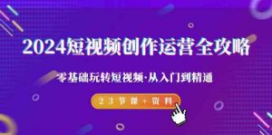 2024短视频创作运营全攻略，零基础玩转短视频·从入门到精通-23节课+资料-KJ分享