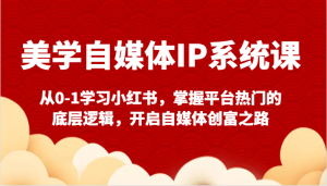 美学自媒体IP系统课-从0-1学习小红书，掌握平台热门的底层逻辑，开启自媒体创富之路-KJ分享