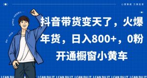 抖音带货变天了，火爆年货，日入800+，0粉开通橱窗小黄车【揭秘】-KJ分享