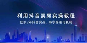 利用抖音卖房实操教程，团队2年抖音实战，易学易用可复制（无水印课程）-KJ分享