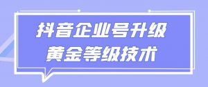 【全网首发】抖音企业号升级黄金等级技术，一单50到100元-KJ分享