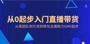 从0起步入门直播带货，从搭团队到引流到转化全面助力GMV起步-KJ分享