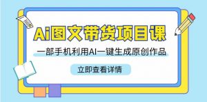 Ai图文带货项目课，一部手机利用AI一键生成原创作品（22节课）-KJ分享