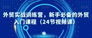 外贸实战训练营，新手必备的外贸入门课程（24节视频课）-KJ分享