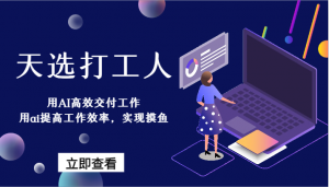 天选打工人-用AI高效交付工作，用ai提高工作效率，实现摸鱼！-KJ分享
