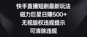 快手直播短剧最新玩法，磁力巨星日赚500+，无视版权违规提示，可清除违规-KJ分享