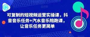 可复制的短视频运营实操课，抖音音乐任务+汽水音乐陪跑课，让音乐任务更简单-KJ分享