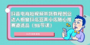 抖音电商短视频带货教程创业达人橱窗抖店豆荚小店随心推赛道选品(96节课)-KJ分享