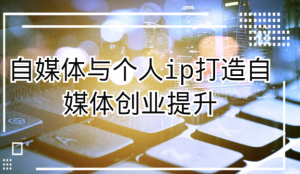 自媒体与个人ip打造,自媒体创业提升课(课程+资料)-KJ分享
