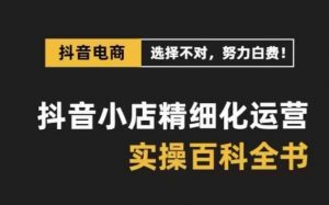 抖音小店精细化运营-百科全书，保姆级运营实战讲解（28节课）-KJ分享