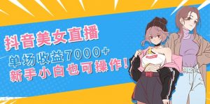 抖音美女直播，单场收益7000+,新手小白也可操作-KJ分享