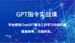 GPT指令实战课，学会使用ChatGPT解决工作学习中的问题，提高效率，为我所用。-KJ分享