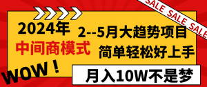 2024年2-5月大趋势项目,利用中间商模式,简单轻松好上手,月入10W不是梦-KJ分享