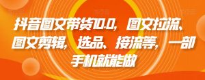 抖音图文带货10.0，图文拉流、图文剪辑，选品、接流等，一部手机就能做-KJ分享