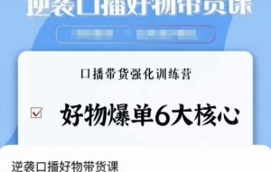 逆袭·口播好物带货课,好物爆单6大核心,口播带货强化训练营-KJ分享