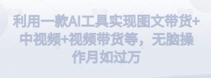 利用一款AI工具实现图文带货+中视频+视频带货等,无脑操作月如过万-KJ分享