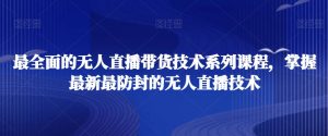 最全面的无人直播货带技术系课列程,掌握最新最防封的无人直播技术-KJ分享