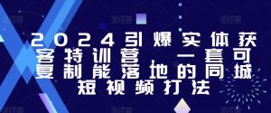 2024引爆实体获客特训营，​一套可复制能落地的同城短视频打法-KJ分享