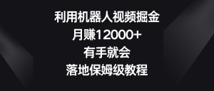 利用机器人视频掘金,月赚12000+,有手就会,落地保姆级教程-KJ分享