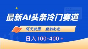 最新AI头条冷门赛道，隔天就爆，复制粘贴日入100-400＋-KJ分享