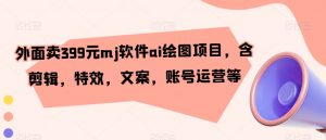 外面卖399元mj软件ai绘图项目,含剪辑,特效,文案,账号运营等-KJ分享