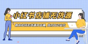 小红书店铺-无货源,教你如何无货源开店铺,找对自己定位-KJ分享