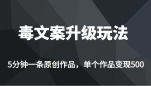 [新自媒体]高端专业升级新玩法，毒文案流量爆炸，5分钟一条原创作品，单个作品轻轻松松变现500-KJ分享