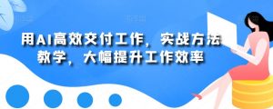 用AI高效交付工作，实战方法教学，大幅提升工作效率-KJ分享