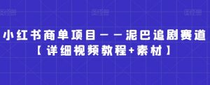 小红书商单项目——泥巴追剧赛道【详细视频教程+素材】-KJ分享