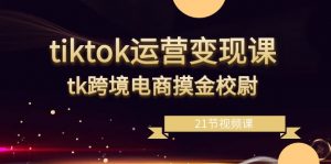 tiktok运营变现课，tk跨境电商摸金校尉（21节视频课）-KJ分享
