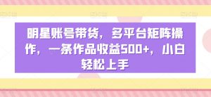 明星账号带货,多平台矩阵操作,一条作品收益500+,小白轻松上手-KJ分享