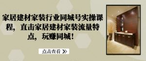 家居建材家装行业同城号实操课程,直击家居建材家装流量特点,玩赚同城!-KJ分享