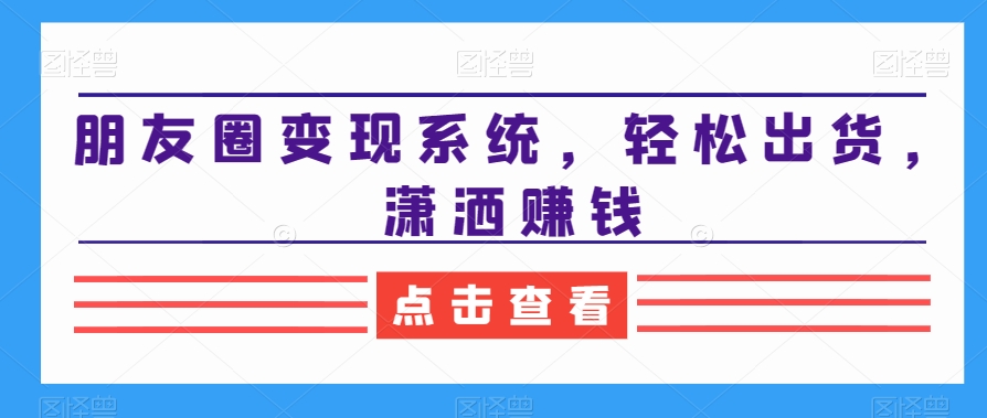 朋友圈变现系统，轻松出货，潇洒赚钱-KJ分享
