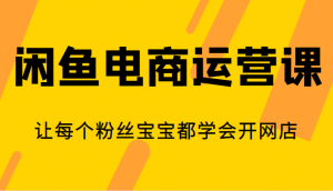 闲鱼电商运营课，让每个粉丝宝宝都学会开网店-KJ分享