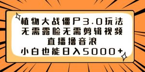 植物大战僵尸3.0玩法无需露脸无需剪辑视频,直播撸音浪,小白也能日入5000+-KJ分享